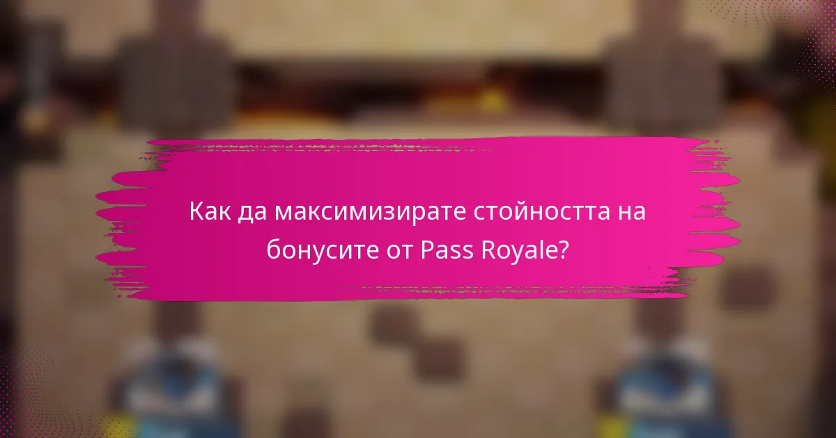 Как да максимизирате стойността на бонусите от Pass Royale?
