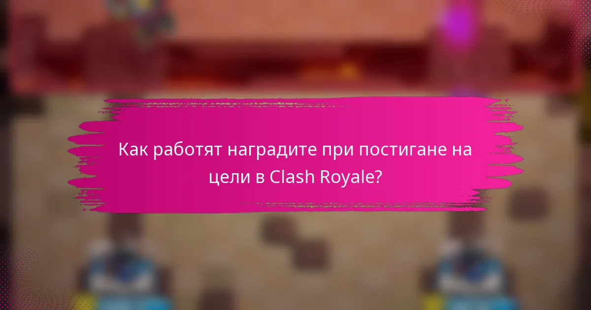 Как работят наградите при постигане на цели в Clash Royale?